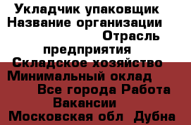 Укладчик-упаковщик › Название организации ­ Fusion Service › Отрасль предприятия ­ Складское хозяйство › Минимальный оклад ­ 30 000 - Все города Работа » Вакансии   . Московская обл.,Дубна г.